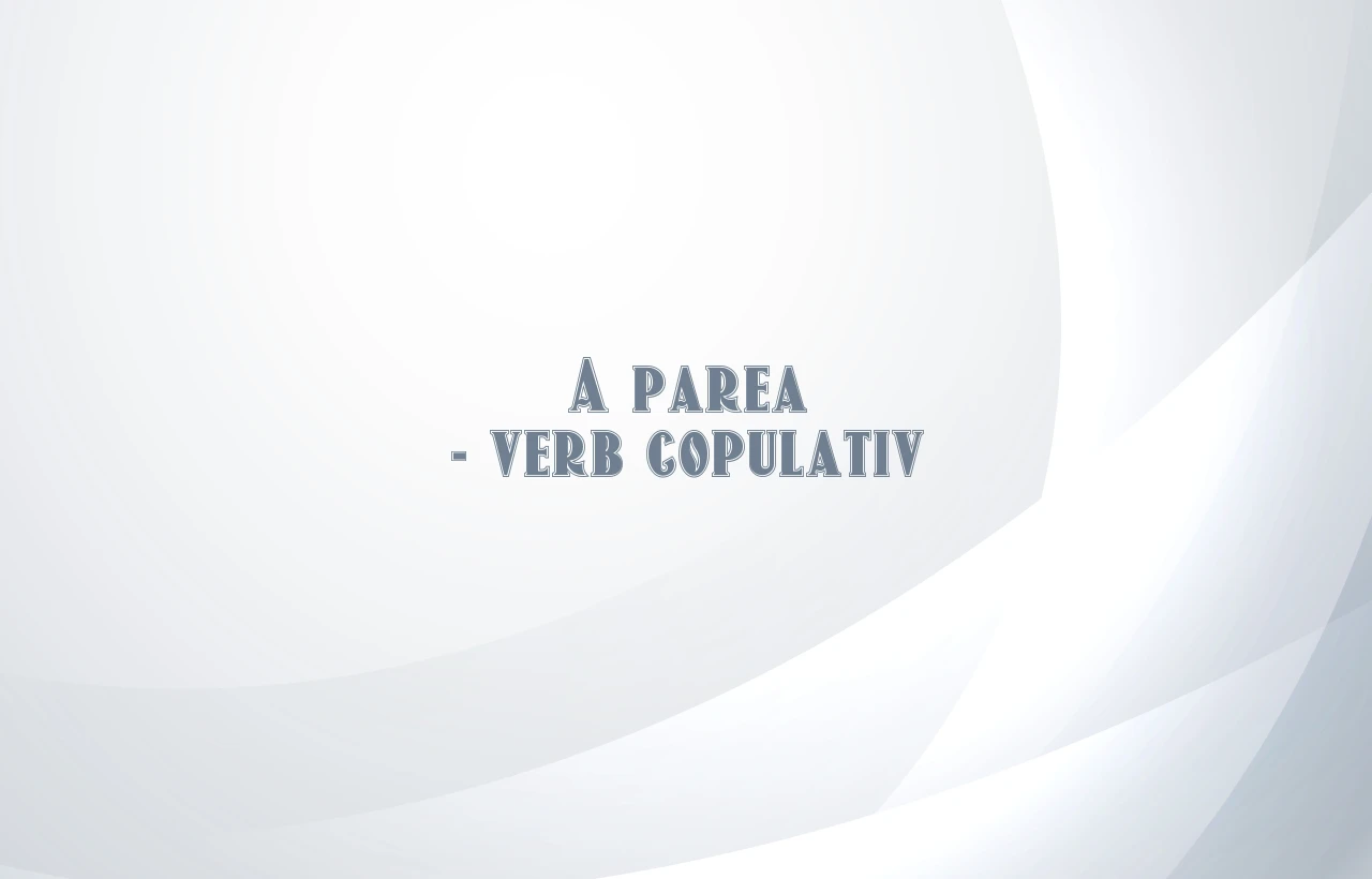 A parea – verb copulativ