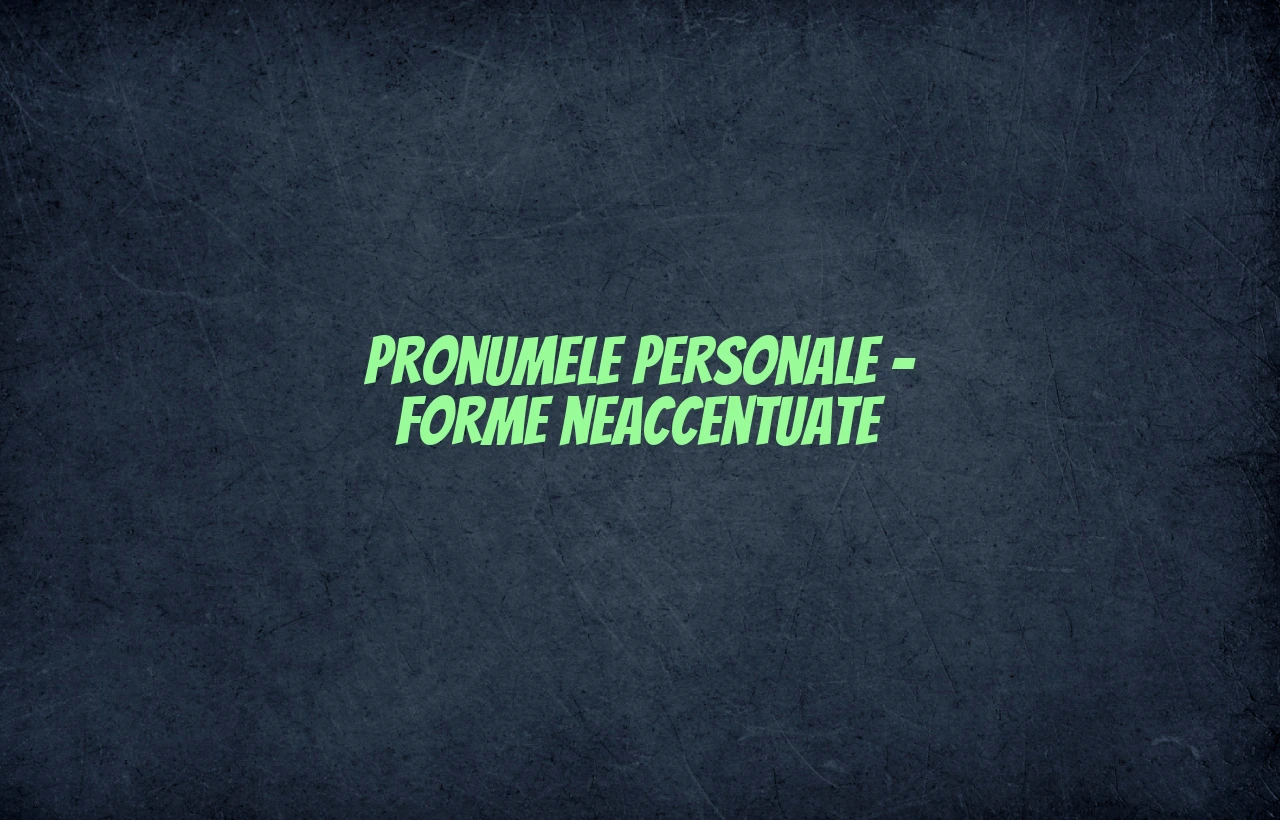 Pronumele personale – forme neaccentuate