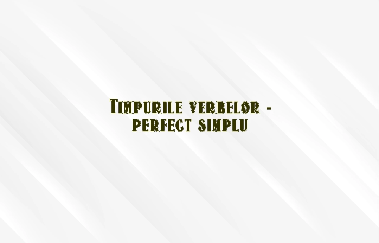 Timpurile verbelor – perfect simplu