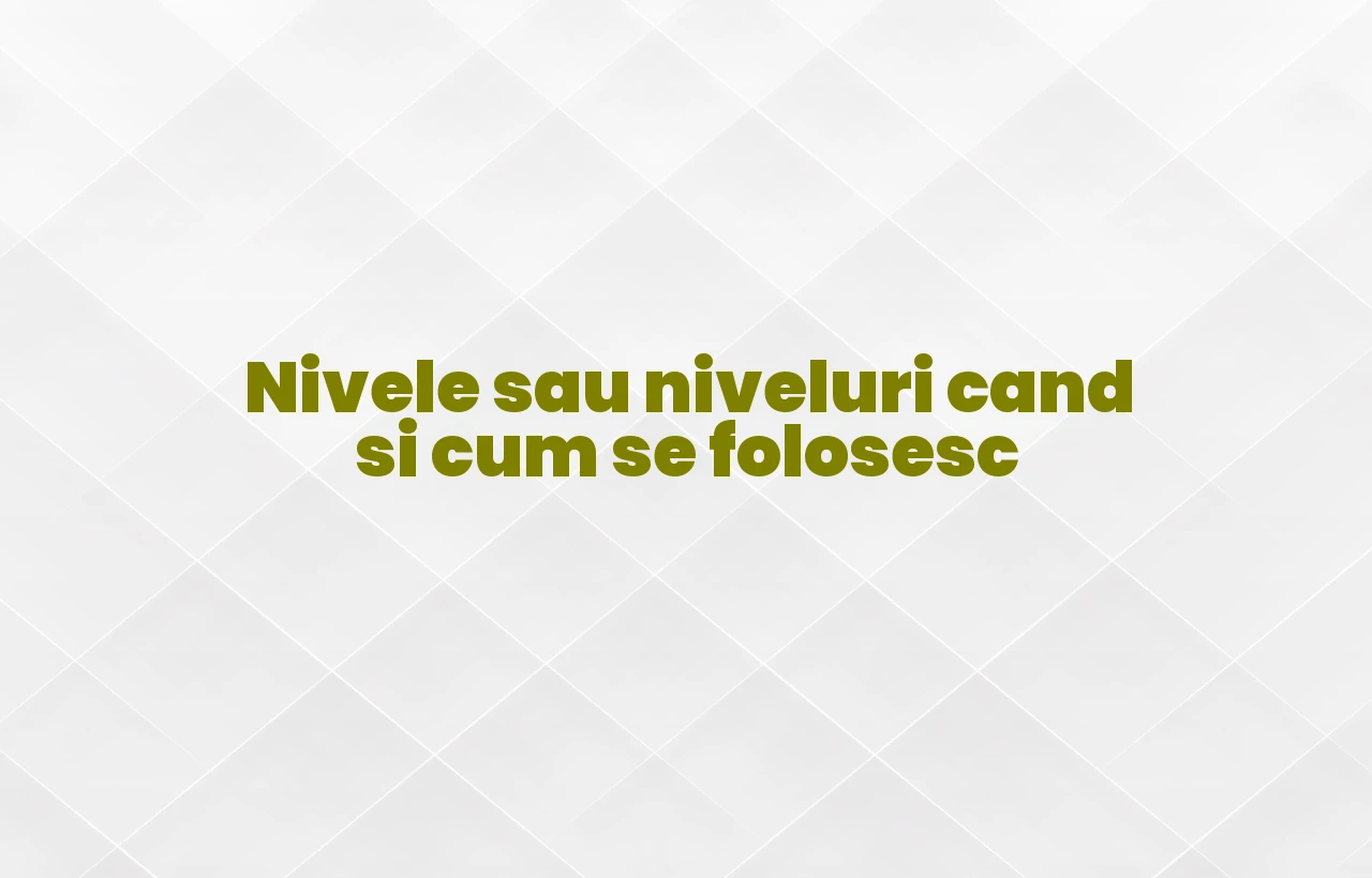 Nivele sau niveluri cand si cum se folosesc