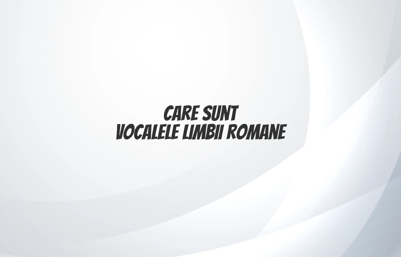 Care sunt vocalele limbii romane