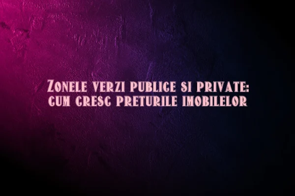 Zonele verzi publice si private: cum cresc preturile imobilelor
