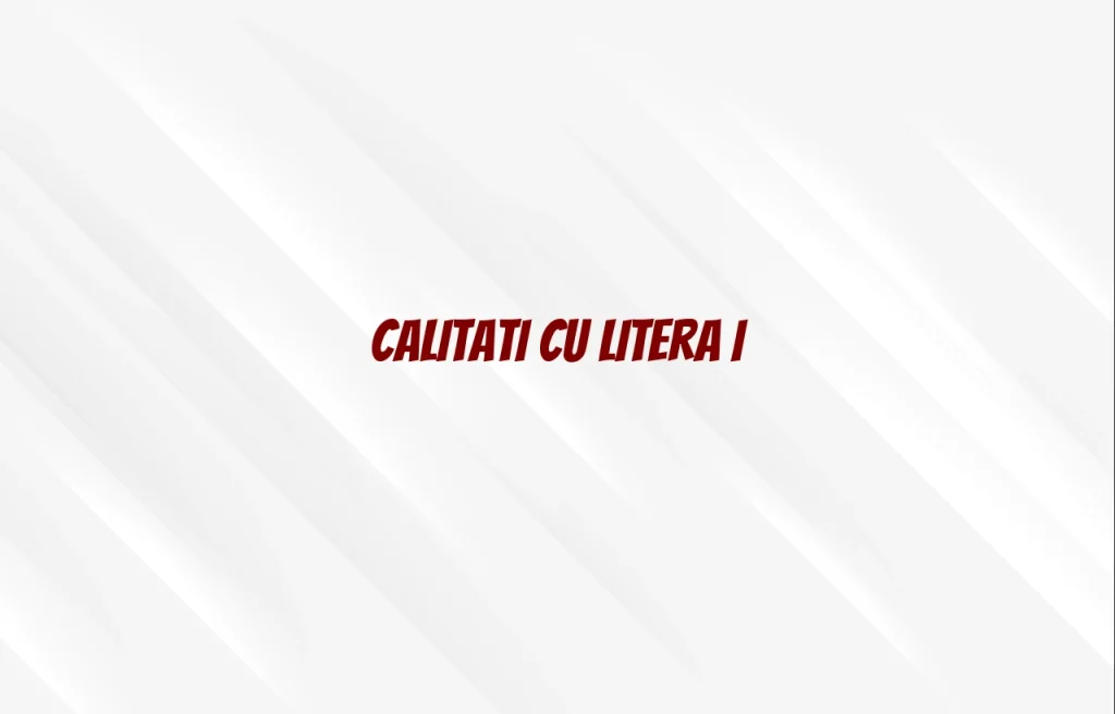 calitati cu litera i