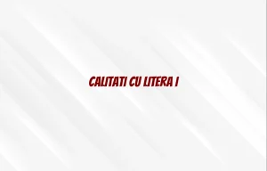 calitati cu litera i