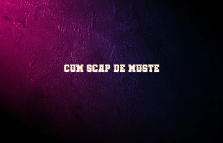 cum scap de muste