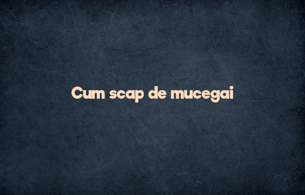 cum scap de mucegai