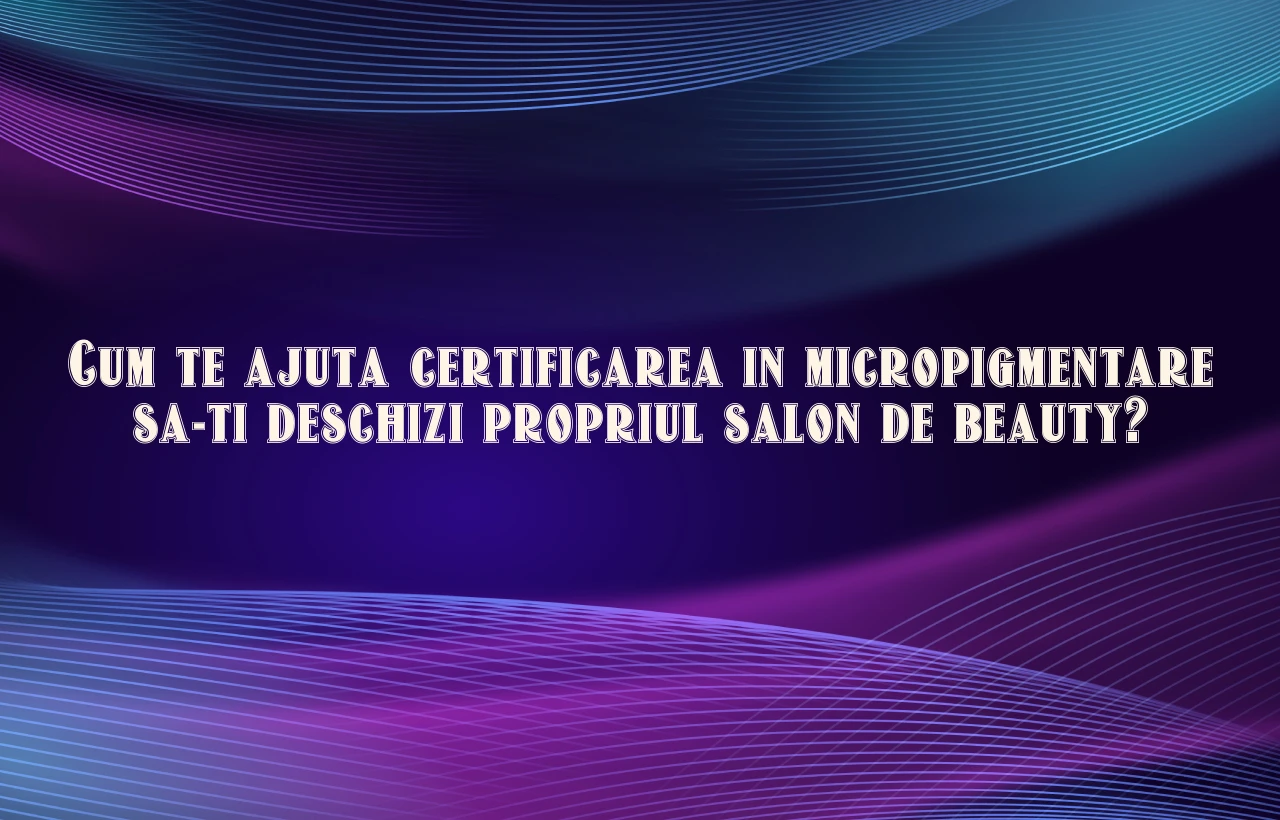 Cum te ajuta certificarea in micropigmentare sa-ti deschizi propriul salon de beauty?