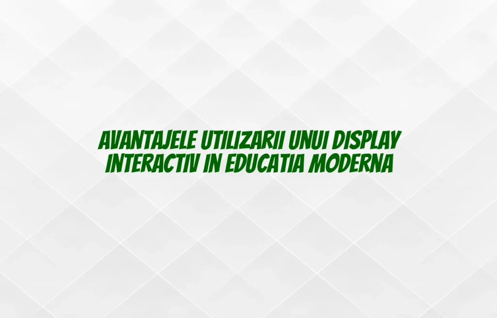 Avantajele utilizarii unui display interactiv in educatia moderna