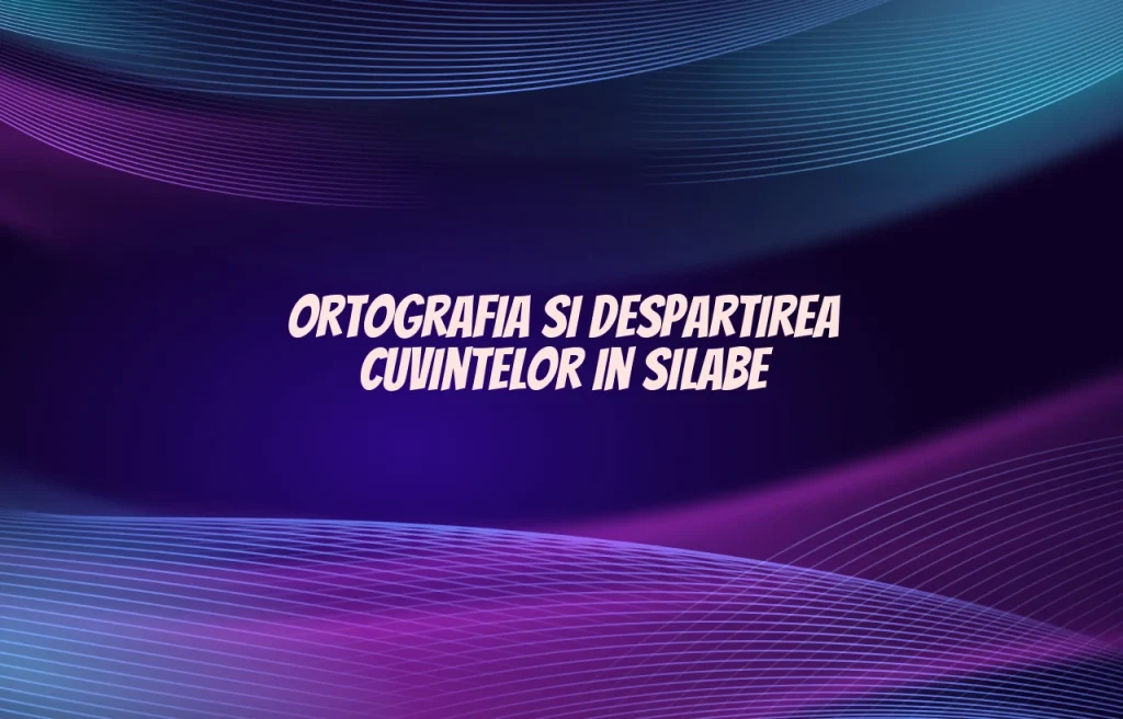 ortografia si despartirea cuvintelor in silabe