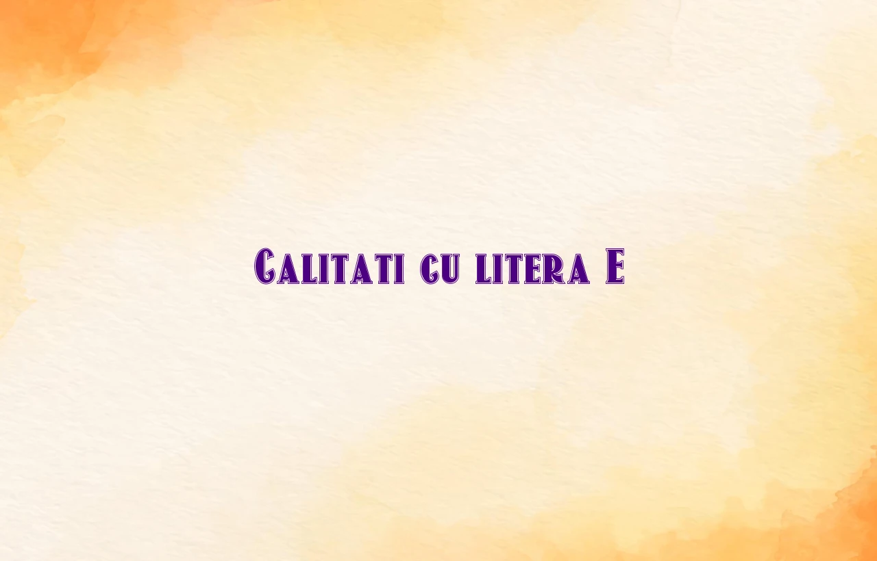 calitati cu litera e